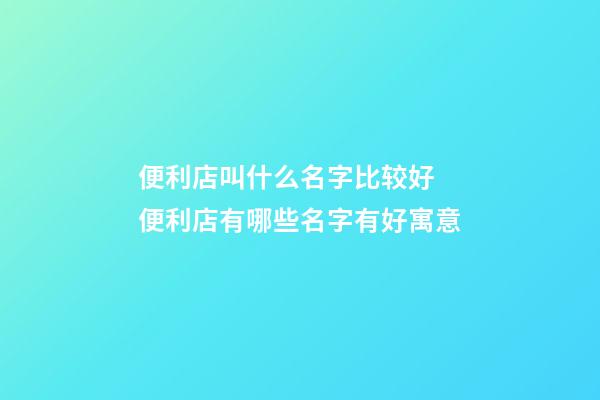 便利店叫什么名字比较好 便利店有哪些名字有好寓意-第1张-店铺起名-玄机派